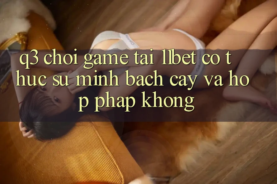 Q3: Chơi game tại 11bet có thực sự minh bạch cậy và hợp pháp không? Q3: Chơi game tại 11bet có thực sự minh bạch cậy và hợp pháp không?