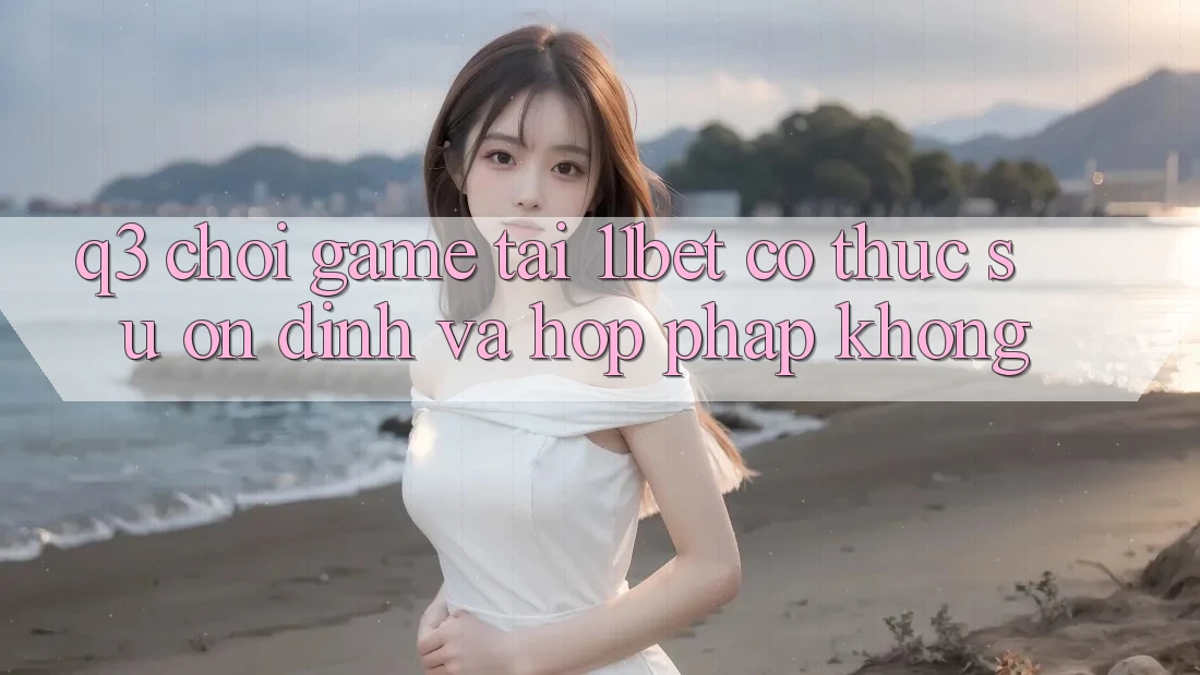 Q3: Chơi game tại 11bet có thực sự ổn định và hợp pháp không?