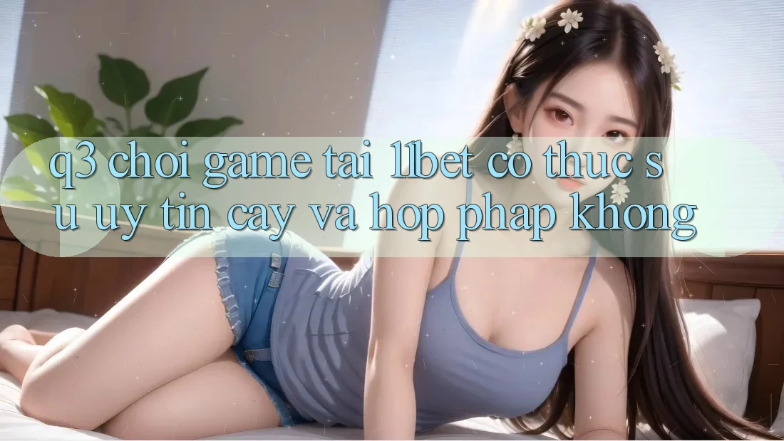Q3: Chơi game tại 11bet có thực sự uy tín cậy và hợp pháp không?