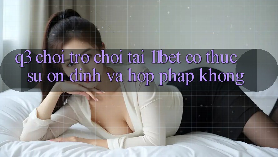 Q3: Chơi trò chơi tại 11bet có thực sự ổn định và hợp pháp không? Q3: Chơi trò chơi tại 11bet có thực sự ổn định và hợp pháp không?