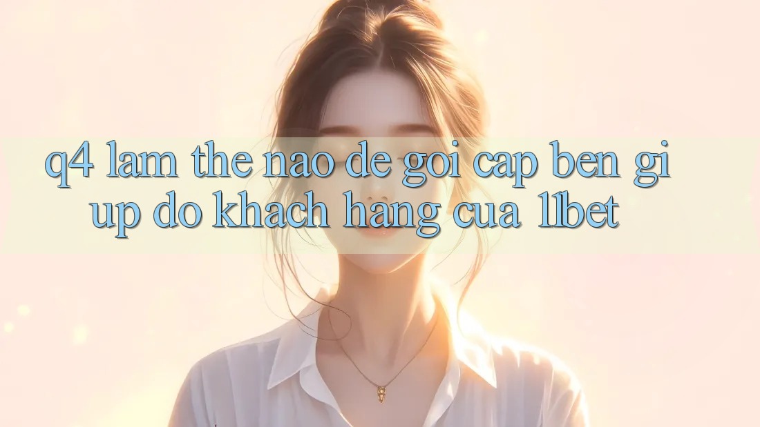 Q4: Làm thế nào để gọi cập bến giúp đỡ khách hàng của 11bet?