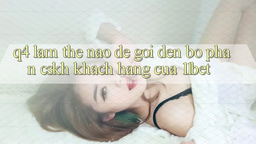 Q4: Làm thế nào để gọi đến bộ phận CSKH khách hàng của 11bet?