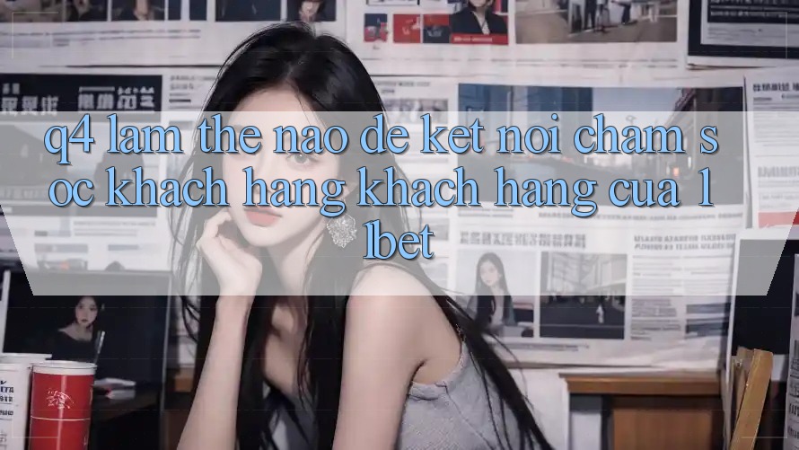 Q4: Làm thế nào để kết nối chăm sóc khách hàng khách hàng của 11bet?