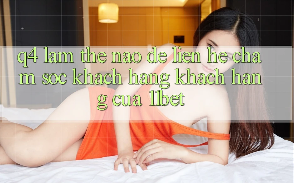 Q4: Làm thế nào để liên hệ chăm sóc khách hàng khách hàng của 11bet?