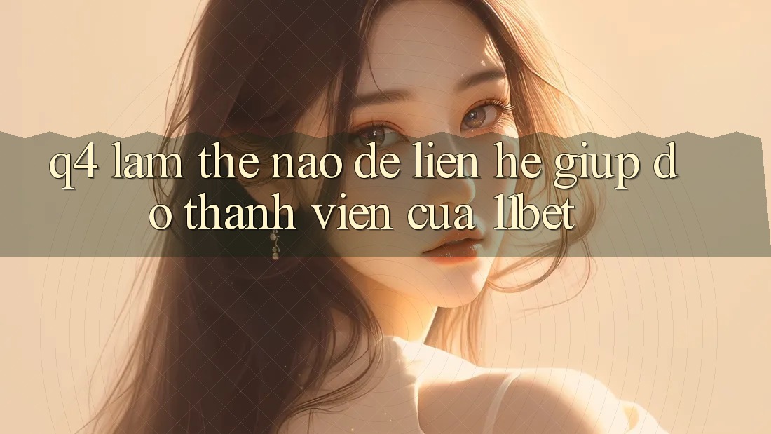 Q4: Làm thế nào để liên hệ giúp đỡ thành viên của 11bet?