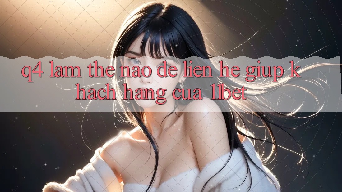 Q4: Làm thế nào để liên hệ giúp khách hàng của 11bet? Q4: Làm thế nào để liên hệ giúp khách hàng của 11bet?
