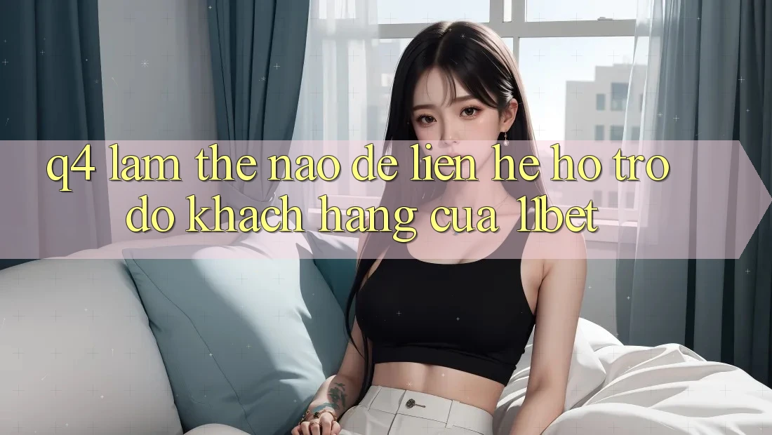 Q4: Làm thế nào để liên hệ hỗ trợ đỡ khách hàng của 11bet?