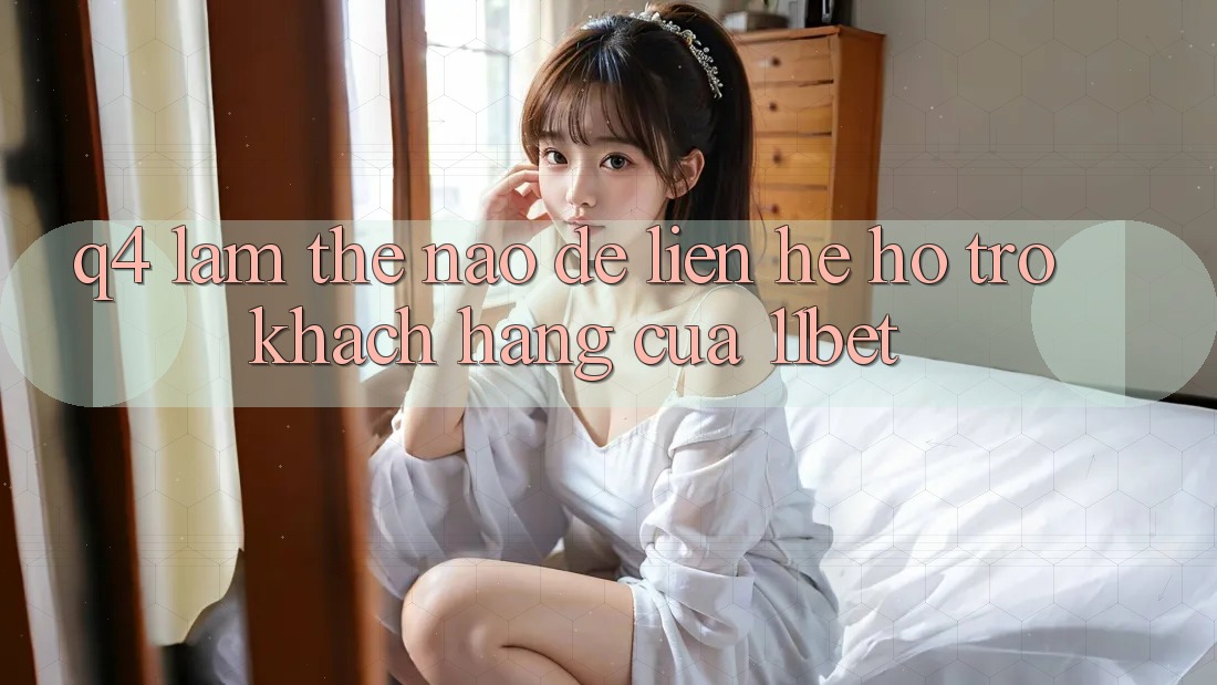 Q4: Làm thế nào để liên hệ hỗ trợ khách hàng của 11bet?