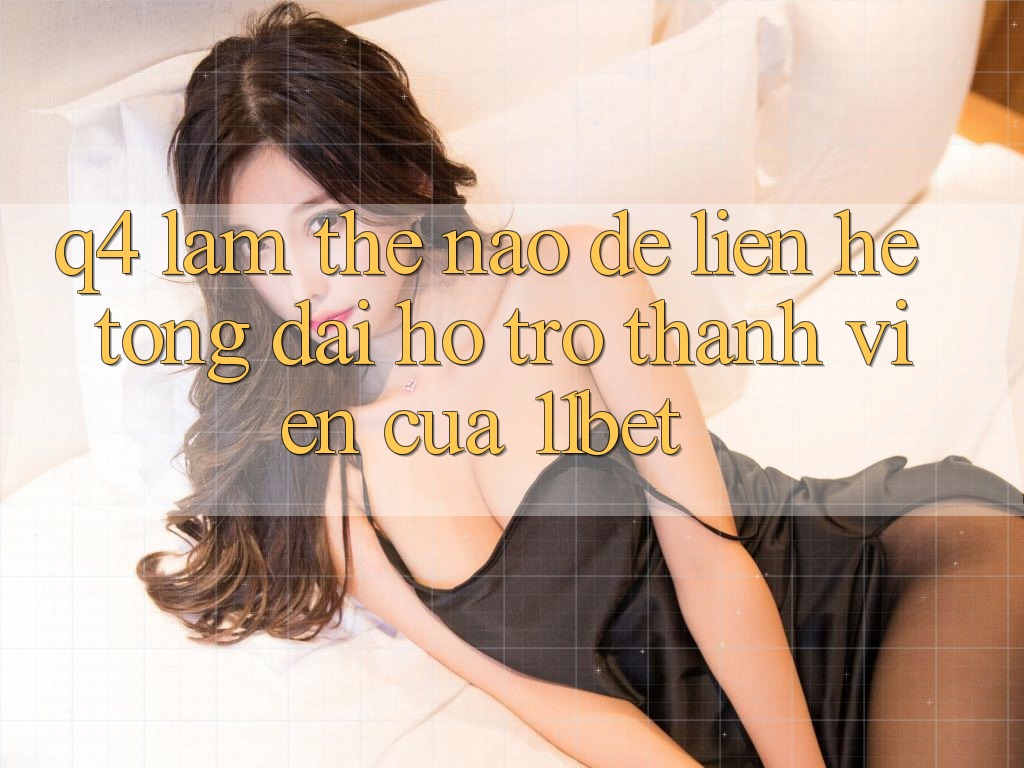 Q4: Làm thế nào để liên hệ tổng đài hỗ trợ thành viên của 11bet?