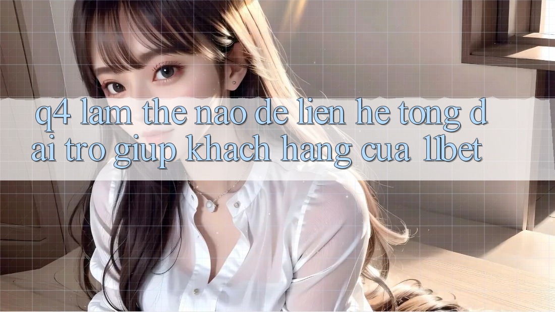 Q4: Làm thế nào để liên hệ tổng đài trợ giúp khách hàng của 11bet?