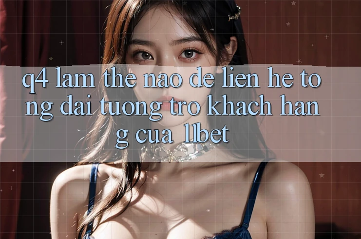 Q4: Làm thế nào để liên hệ tổng đài tương trợ khách hàng của 11bet? Q4: Làm thế nào để liên hệ tổng đài tương trợ khách hàng của 11bet?