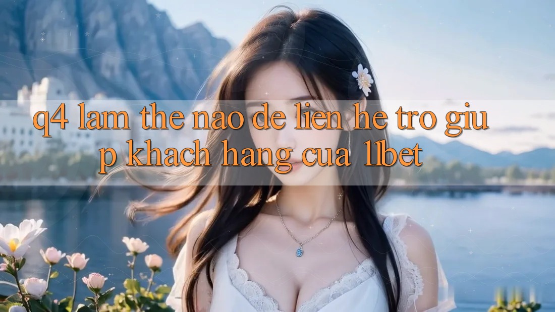 Q4: Làm thế nào để liên hệ trợ giúp khách hàng của 11bet?