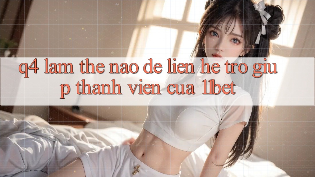 Q4: Làm thế nào để liên hệ trợ giúp thành viên của 11bet?