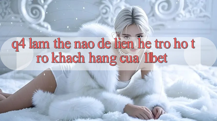 Q4: Làm thế nào để liên hệ trợ hỗ trợ khách hàng của 11bet?