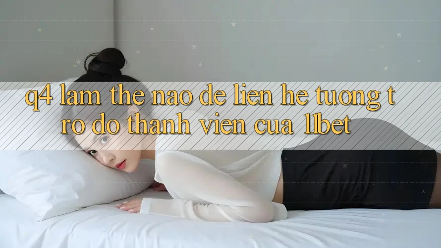 Q4: Làm thế nào để liên hệ tương trợ đỡ thành viên của 11bet?