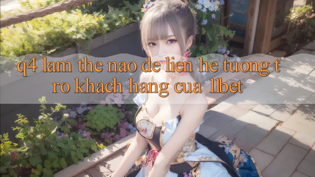 Q4: Làm thế nào để liên hệ tương trợ khách hàng của 11bet?