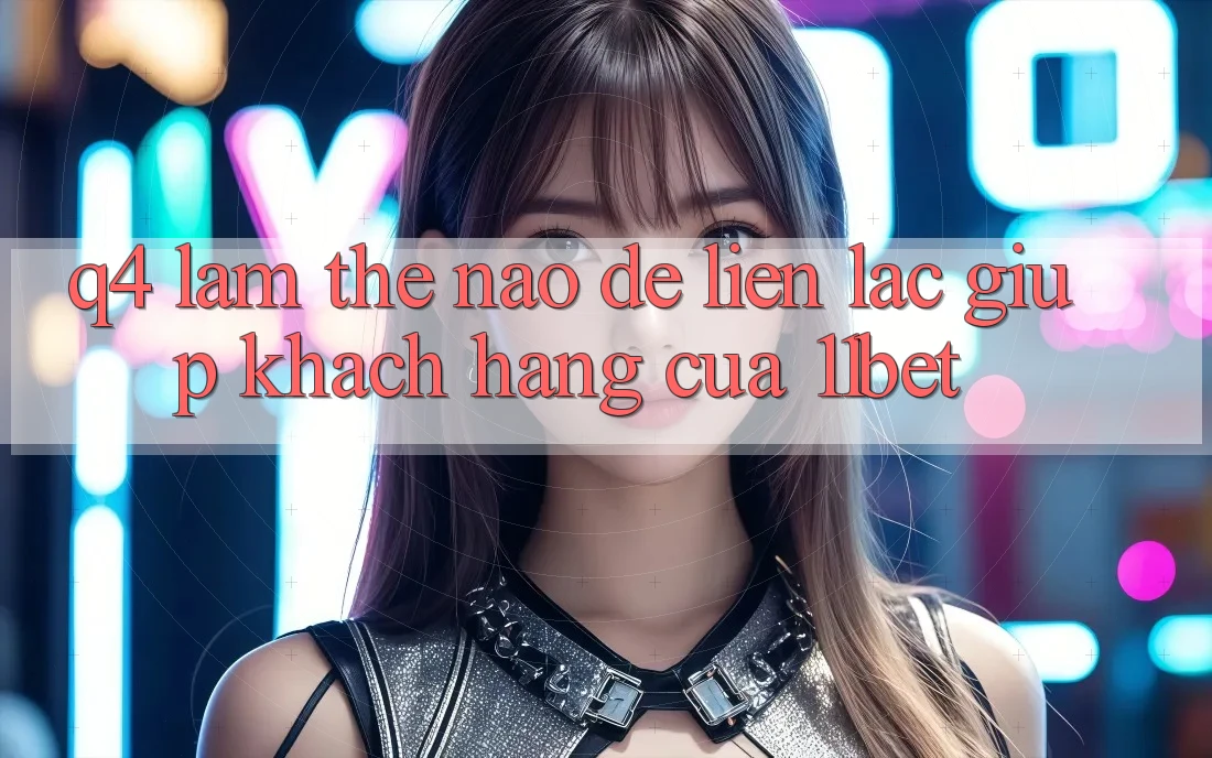 Q4: Làm thế nào để liên lạc giúp khách hàng của 11bet?