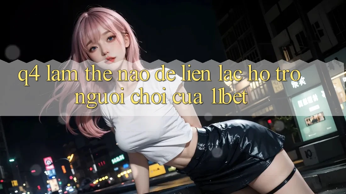 Q4: Làm thế nào để liên lạc hỗ trợ người chơi của 11bet?
