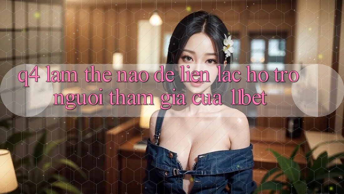 Q4: Làm thế nào để liên lạc hỗ trợ người tham gia của 11bet?