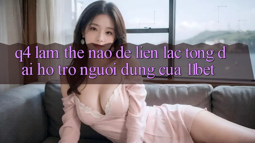 Q4: Làm thế nào để liên lạc tổng đài hỗ trợ người dùng của 11bet?