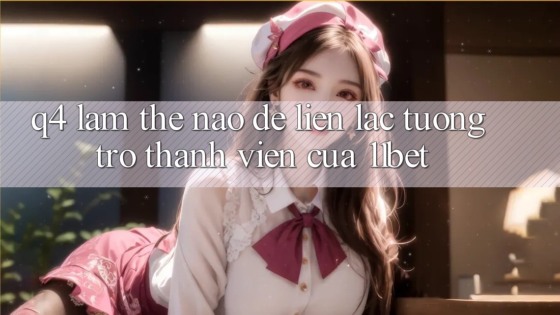 Q4: Làm thế nào để liên lạc tương trợ thành viên của 11bet?
