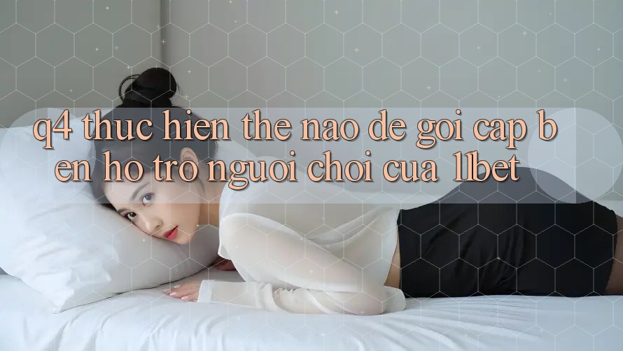 Q4: Thực hiện thế nào để gọi cập bến hỗ trợ người chơi của 11bet?
