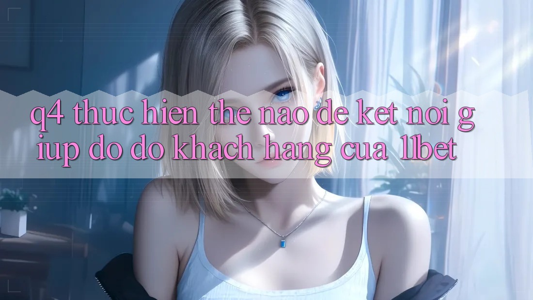 Q4: Thực hiện thế nào để kết nối giúp đỡ đỡ khách hàng của 11bet? Q4: Thực hiện thế nào để kết nối giúp đỡ đỡ khách hàng của 11bet?