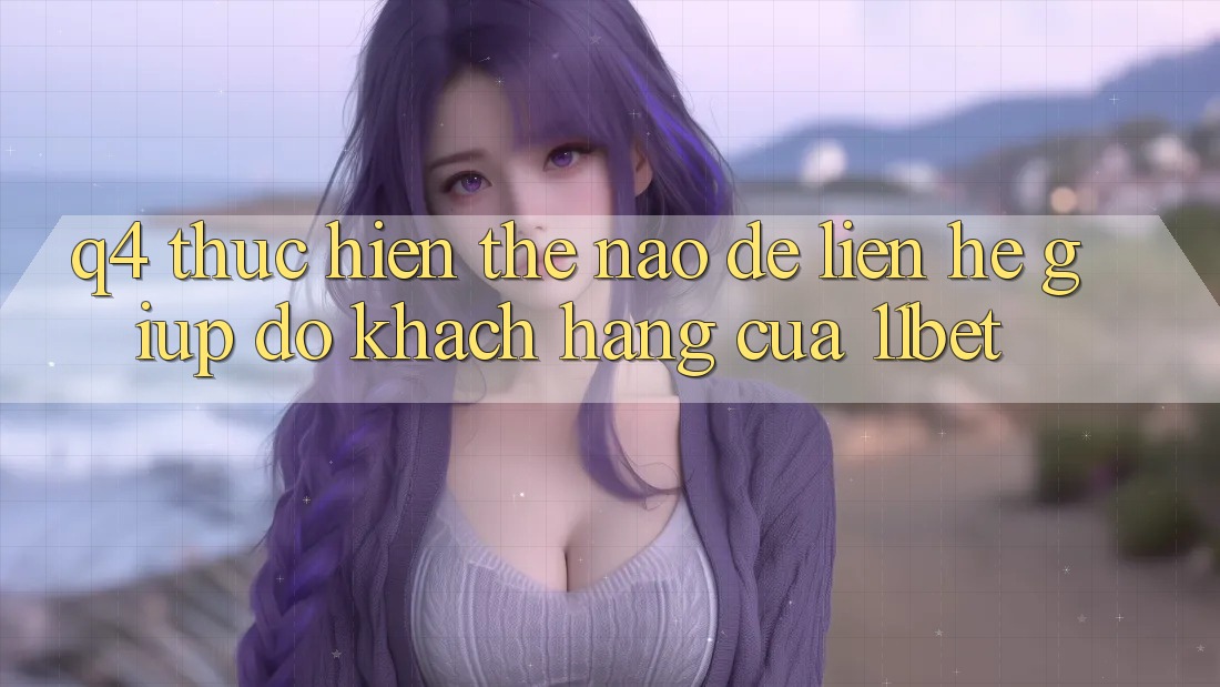 Q4: Thực hiện thế nào để liên hệ giúp đỡ khách hàng của 11bet?