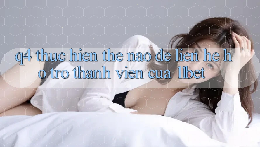 Q4: Thực hiện thế nào để liên hệ hỗ trợ thành viên của 11bet?
