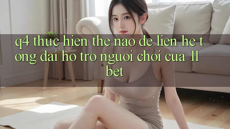 Q4: Thực hiện thế nào để liên hệ tổng đài hỗ trợ người chơi của 11bet?