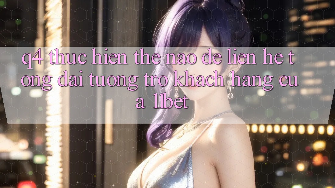 Q4: Thực hiện thế nào để liên hệ tổng đài tương trợ khách hàng của 11bet?