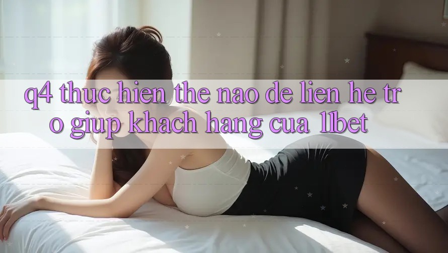 Q4: Thực hiện thế nào để liên hệ trợ giúp khách hàng của 11bet?