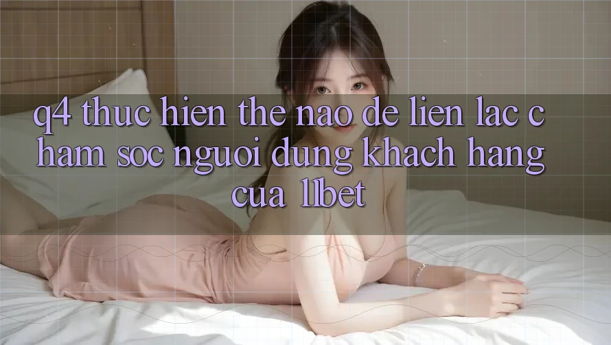 Q4: Thực hiện thế nào để liên lạc chăm sóc người dùng khách hàng của 11bet?
