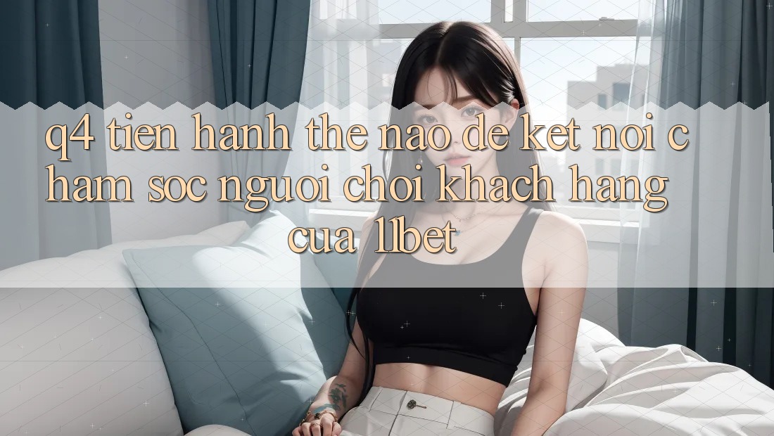 Q4: Tiến hành thế nào để kết nối chăm sóc người chơi khách hàng của 11bet?