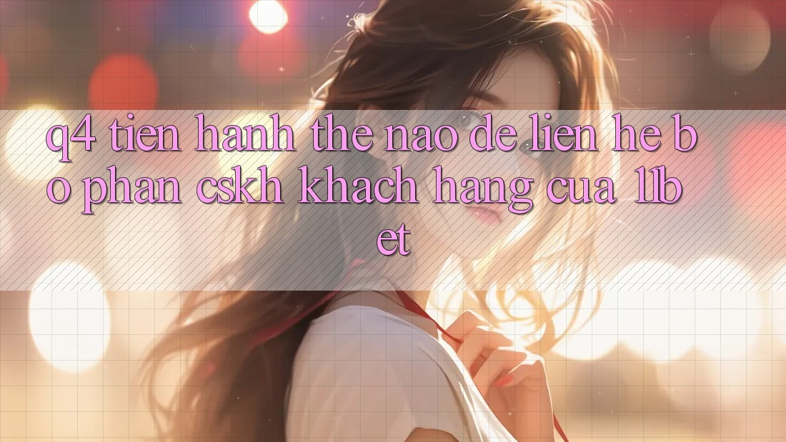 Q4: Tiến hành thế nào để liên hệ bộ phận CSKH khách hàng của 11bet?