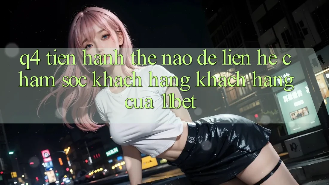 Q4: Tiến hành thế nào để liên hệ chăm sóc khách hàng khách hàng của 11bet?