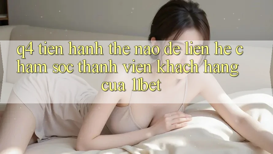 Q4: Tiến hành thế nào để liên hệ chăm sóc thành viên khách hàng của 11bet?