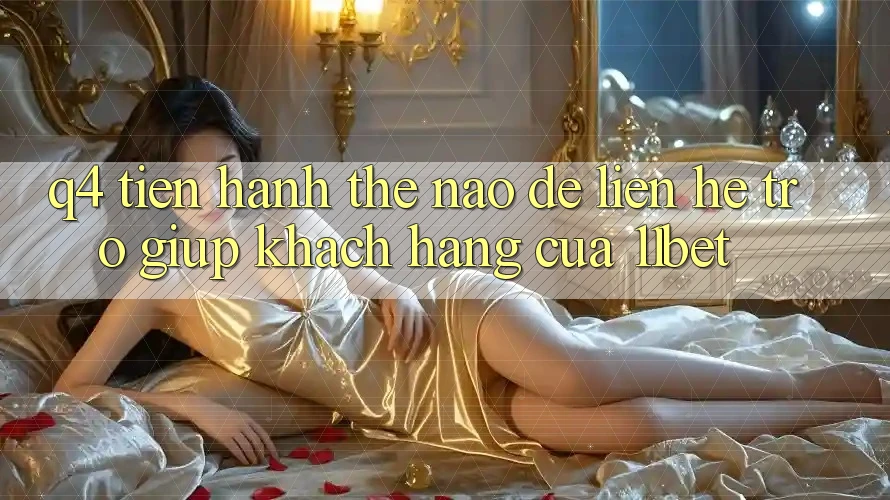Q4: Tiến hành thế nào để liên hệ trợ giúp khách hàng của 11bet? Q4: Tiến hành thế nào để liên hệ trợ giúp khách hàng của 11bet?