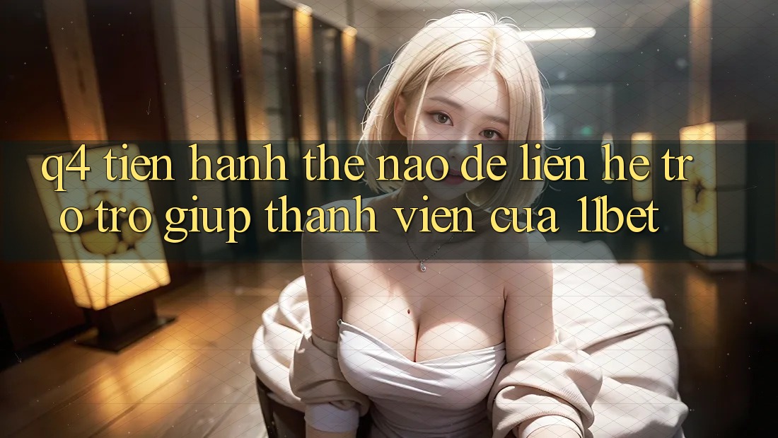 Q4: Tiến hành thế nào để liên hệ trợ trợ giúp thành viên của 11bet?