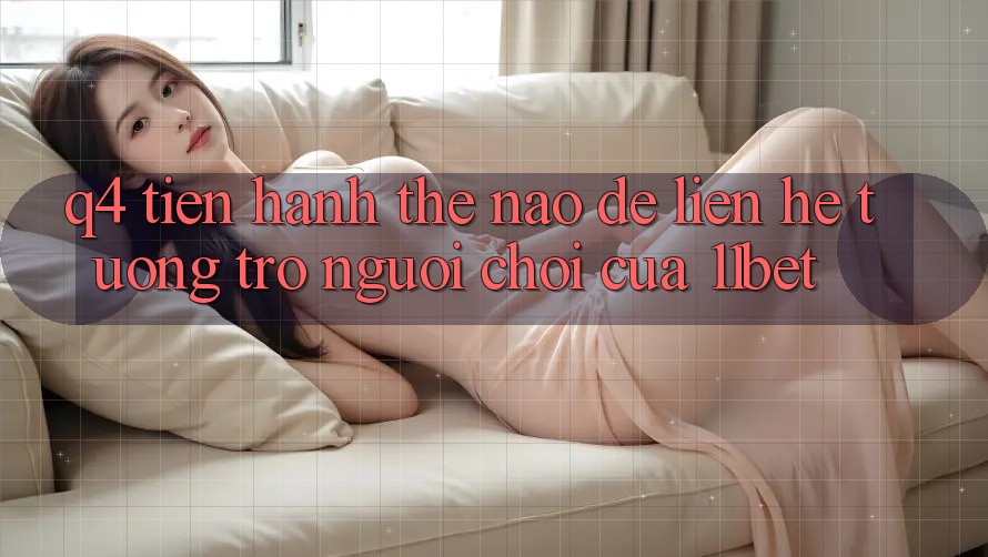 Q4: Tiến hành thế nào để liên hệ tương trợ người chơi của 11bet?