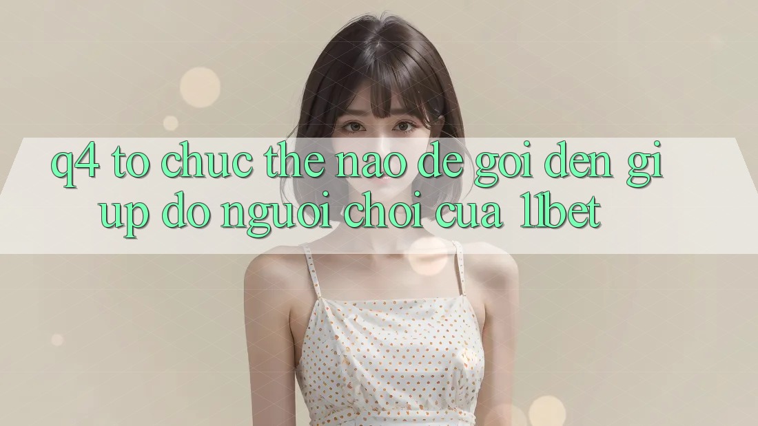 Q4: Tổ chức thế nào để gọi đến giúp đỡ người chơi của 11bet?