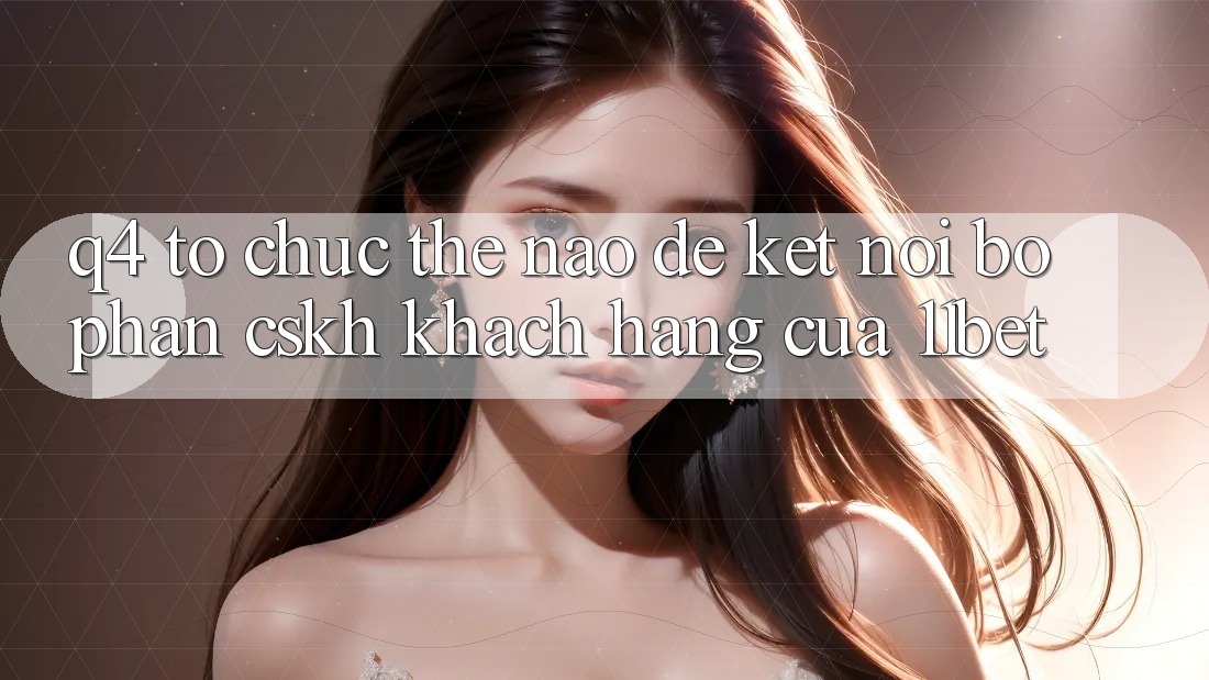 Q4: Tổ chức thế nào để kết nối bộ phận CSKH khách hàng của 11bet? Q4: Tổ chức thế nào để kết nối bộ phận CSKH khách hàng của 11bet?