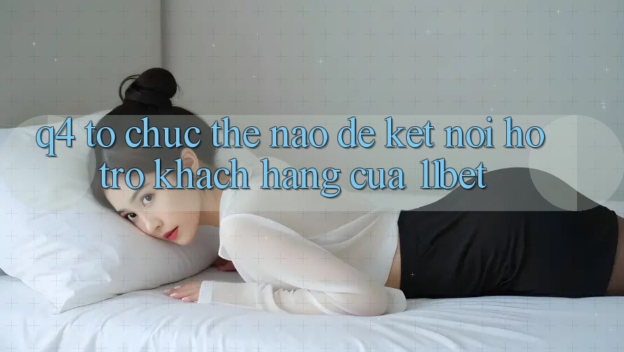Q4: Tổ chức thế nào để kết nối hỗ trợ khách hàng của 11bet?