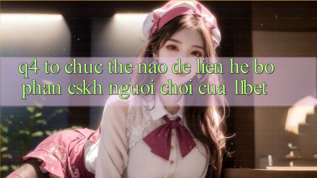 Q4: Tổ chức thế nào để liên hệ bộ phận CSKH người chơi của 11bet?