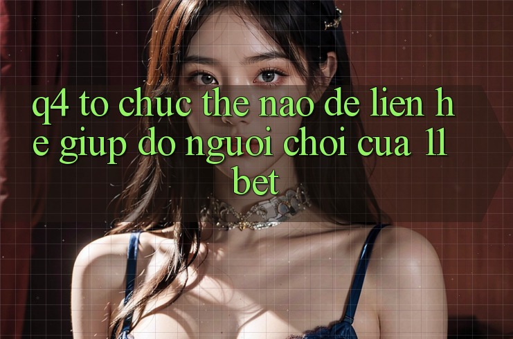 Q4: Tổ chức thế nào để liên hệ giúp đỡ người chơi của 11bet?