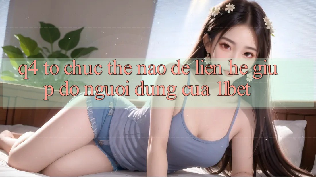 Q4: Tổ chức thế nào để liên hệ giúp đỡ người dùng của 11bet?