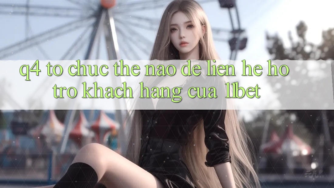 Q4: Tổ chức thế nào để liên hệ hỗ trợ khách hàng của 11bet?