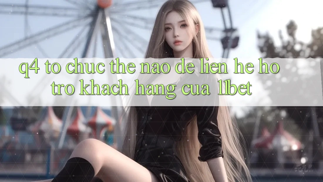 Q4: Tổ chức thế nào để liên hệ hỗ trợ khách hàng của 11bet?