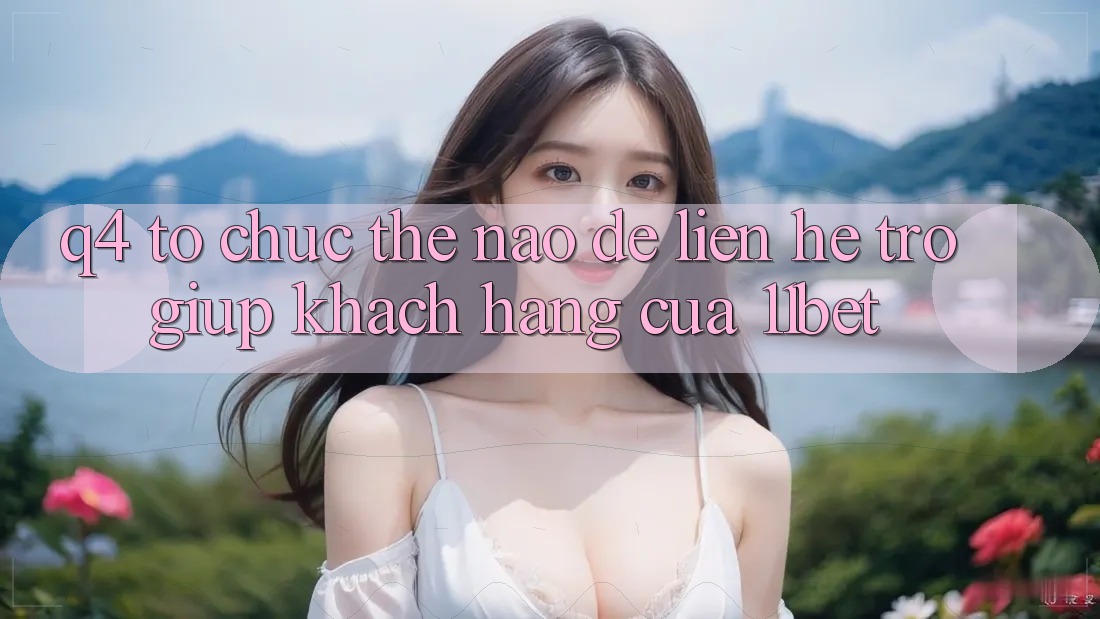 Q4: Tổ chức thế nào để liên hệ trợ giúp khách hàng của 11bet?