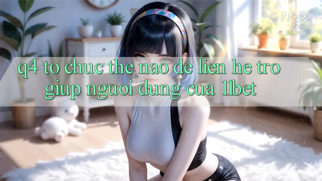 Q4: Tổ chức thế nào để liên hệ trợ giúp người dùng của 11bet?